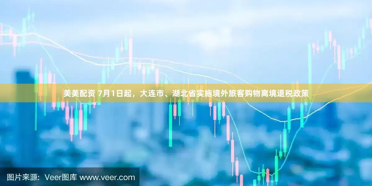美美配资 7月1日起，大连市、湖北省实施境外旅客购物离境退税政策