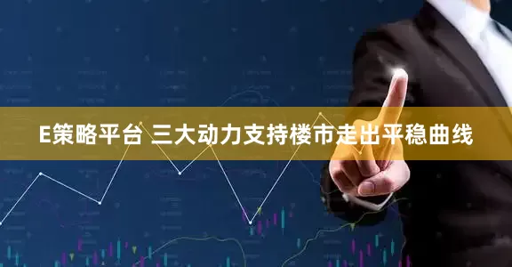 E策略平台 三大动力支持楼市走出平稳曲线