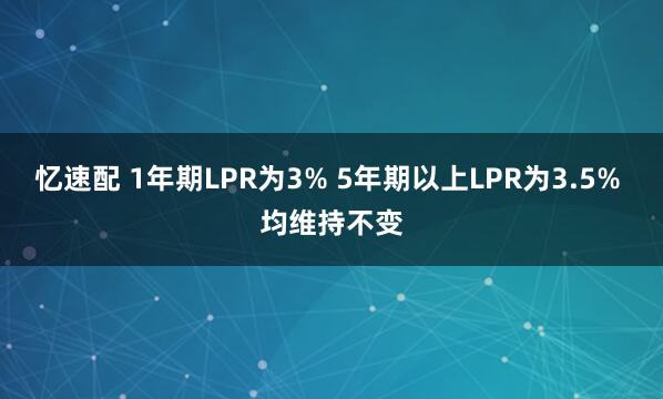 忆速配 1年期LPR为3% 5年期以上LPR为3.5% 均维持不变