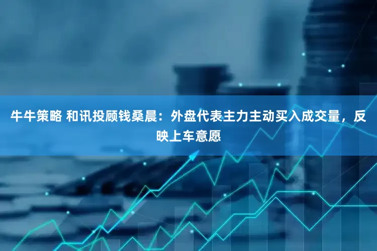 牛牛策略 和讯投顾钱桑晨：外盘代表主力主动买入成交量，反映上车意愿