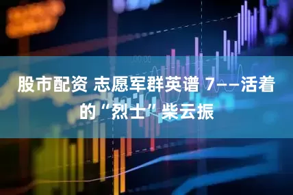 股市配资 志愿军群英谱 7——活着的“烈士”柴云振