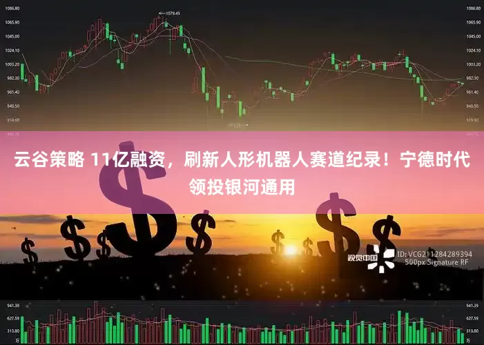 云谷策略 11亿融资，刷新人形机器人赛道纪录！宁德时代领投银河通用