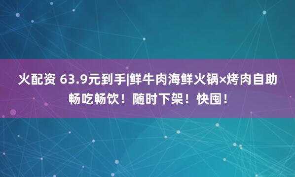 火配资 63.9元到手|鲜牛肉海鲜火锅×烤肉自助畅吃畅饮！随时下架！快囤！