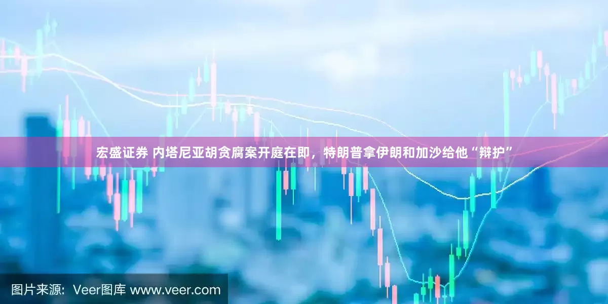 宏盛证券 内塔尼亚胡贪腐案开庭在即，特朗普拿伊朗和加沙给他“辩护”