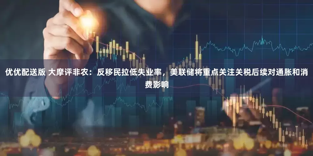 优优配送版 大摩评非农：反移民拉低失业率，美联储将重点关注关税后续对通胀和消费影响