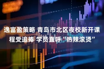 逸富盈策略 青岛市北区夜校新开课程受追捧 学员直呼“热辣滚烫”