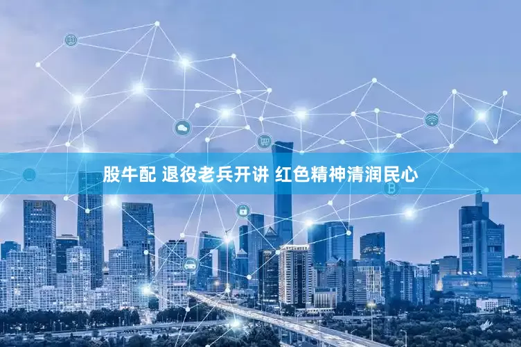 股牛配 退役老兵开讲 红色精神清润民心