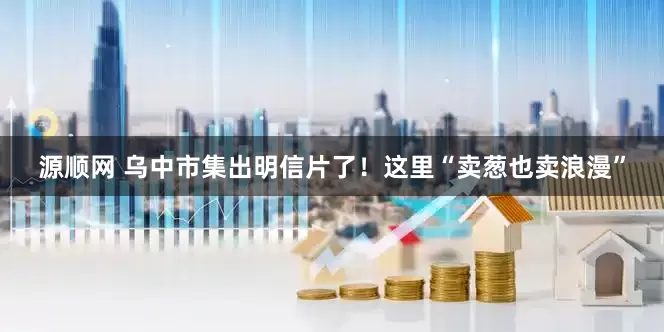 源顺网 乌中市集出明信片了！这里“卖葱也卖浪漫”