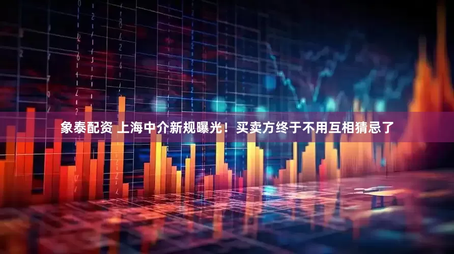象泰配资 上海中介新规曝光！买卖方终于不用互相猜忌了