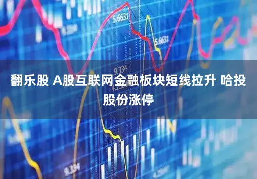 翻乐股 A股互联网金融板块短线拉升 哈投股份涨停