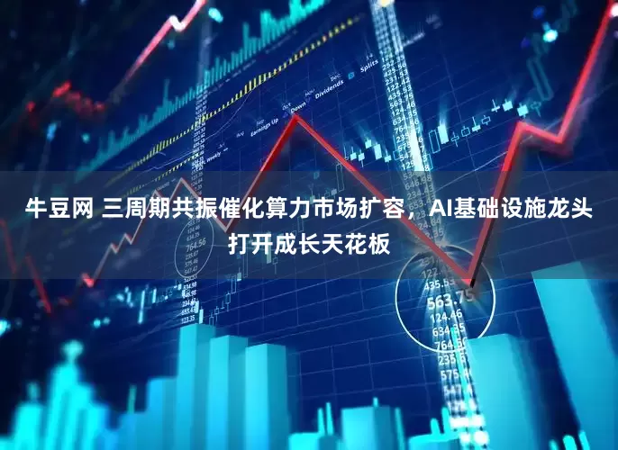 牛豆网 三周期共振催化算力市场扩容，AI基础设施龙头打开成长天花板