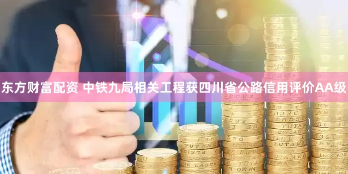 东方财富配资 中铁九局相关工程获四川省公路信用评价AA级