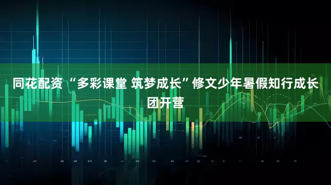 同花配资 “多彩课堂 筑梦成长”修文少年暑假知行成长团开营