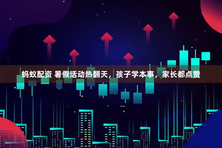 蚂蚁配资 暑假活动热翻天，孩子学本事，家长都点赞