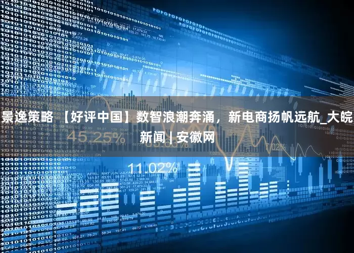 景逸策略 【好评中国】数智浪潮奔涌，新电商扬帆远航_大皖新闻 | 安徽网