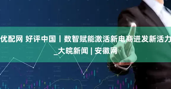 优配网 好评中国丨数智赋能激活新电商迸发新活力_大皖新闻 | 安徽网