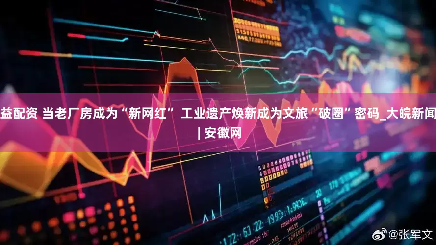 益配资 当老厂房成为“新网红” 工业遗产焕新成为文旅“破圈”密码_大皖新闻 | 安徽网