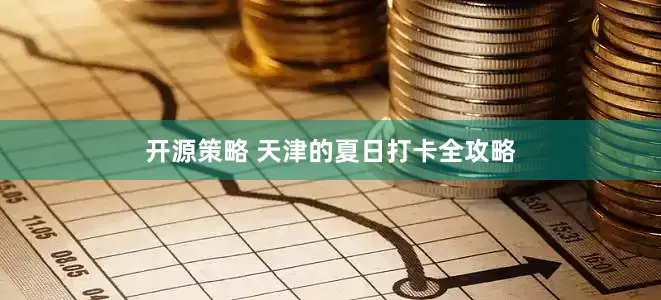 开源策略 天津的夏日打卡全攻略