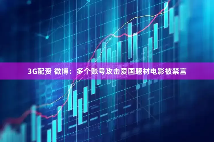 3G配资 微博：多个账号攻击爱国题材电影被禁言