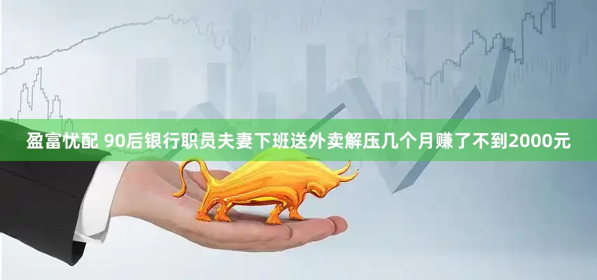 盈富忧配 90后银行职员夫妻下班送外卖解压几个月赚了不到2000元