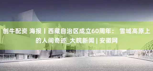 创牛配资 海报丨西藏自治区成立60周年： 雪域高原上的人间奇迹_大皖新闻 | 安徽网