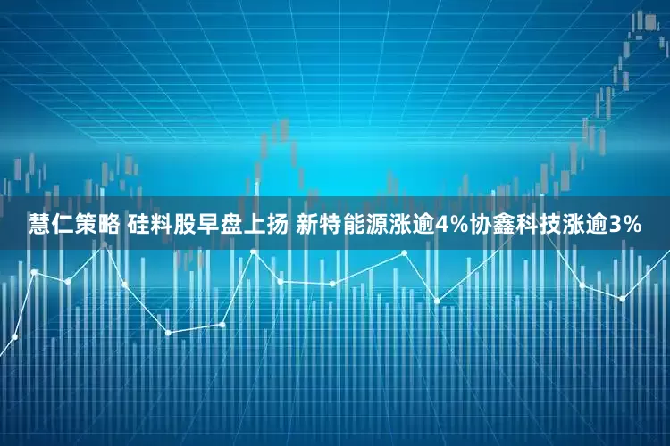 慧仁策略 硅料股早盘上扬 新特能源涨逾4%协鑫科技涨逾3%