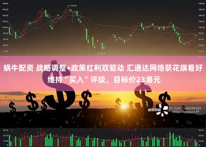 蜗牛配资 战略调整+政策红利双驱动 汇通达网络获花旗看好 维持“买入”评级、目标价23港元
