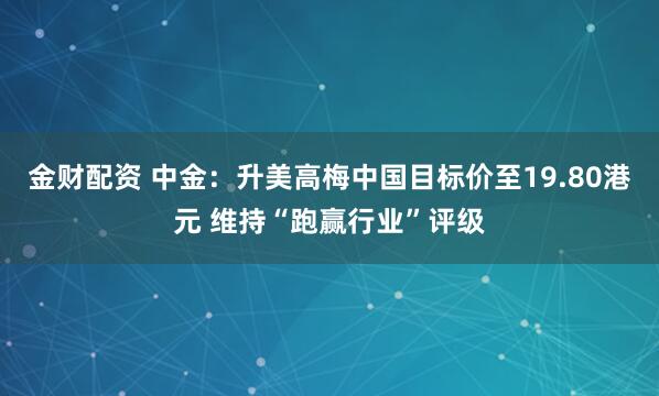 金财配资 中金：升美高梅中国目标价至19.80港元 维持“跑赢行业”评级