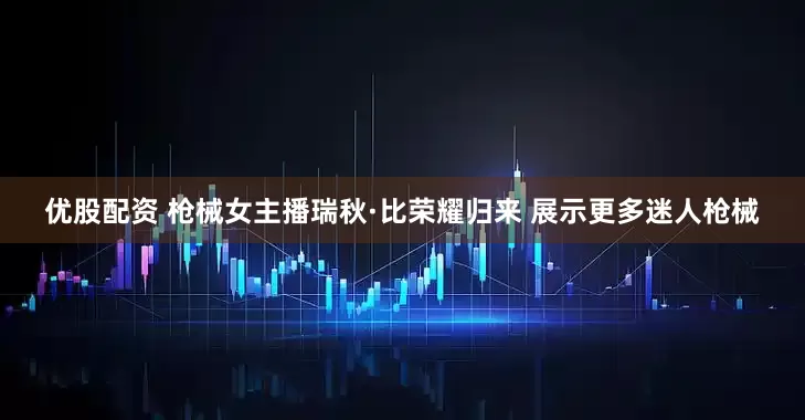 优股配资 枪械女主播瑞秋·比荣耀归来 展示更多迷人枪械