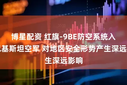 博星配资 红旗-9BE防空系统入役巴基斯坦空军 对地区安全形势产生深远影响