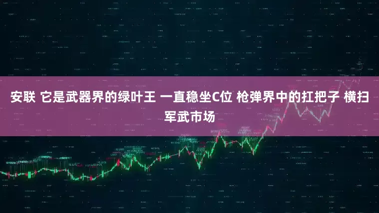 安联 它是武器界的绿叶王 一直稳坐C位 枪弹界中的扛把子 横扫军武市场