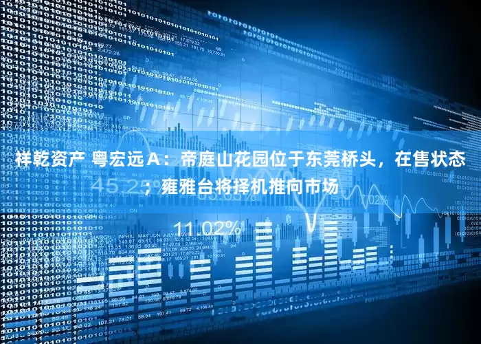 祥乾资产 粤宏远Ａ：帝庭山花园位于东莞桥头，在售状态；雍雅台将择机推向市场