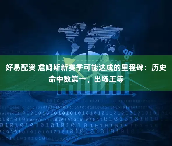 好易配资 詹姆斯新赛季可能达成的里程碑：历史命中数第一、出场王等