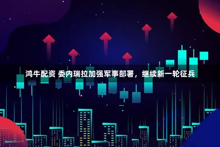 鸿牛配资 委内瑞拉加强军事部署，继续新一轮征兵