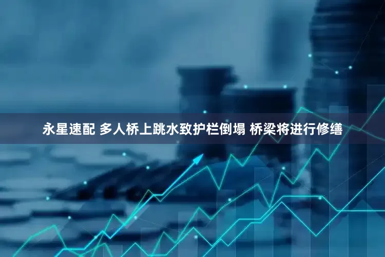 永星速配 多人桥上跳水致护栏倒塌 桥梁将进行修缮