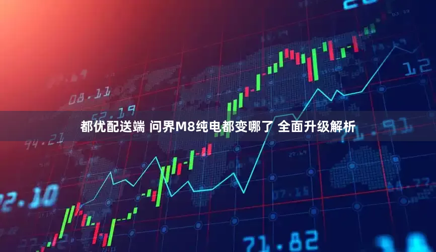 都优配送端 问界M8纯电都变哪了 全面升级解析