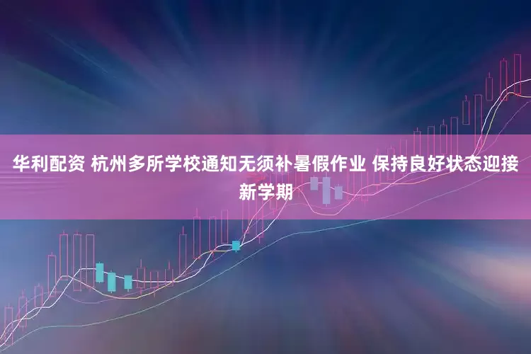 华利配资 杭州多所学校通知无须补暑假作业 保持良好状态迎接新学期