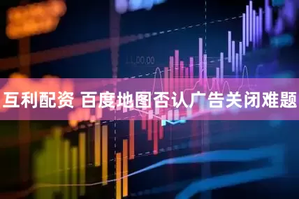 互利配资 百度地图否认广告关闭难题