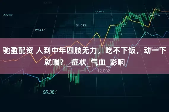 驰盈配资 人到中年四肢无力，吃不下饭，动一下就喘？_症状_气血_影响
