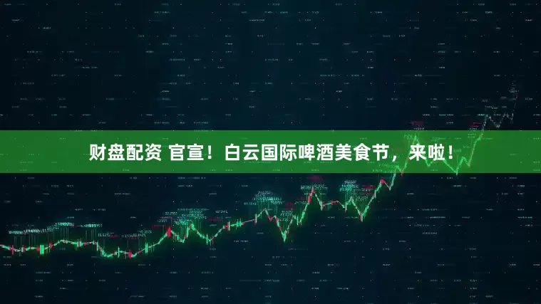 财盘配资 官宣！白云国际啤酒美食节，来啦！