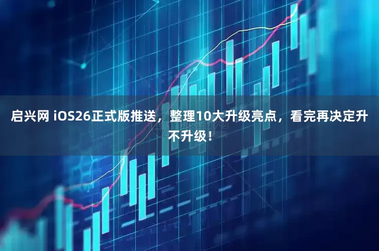 启兴网 iOS26正式版推送，整理10大升级亮点，看完再决定升不升级！