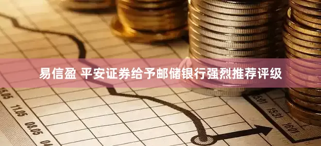 易信盈 平安证券给予邮储银行强烈推荐评级