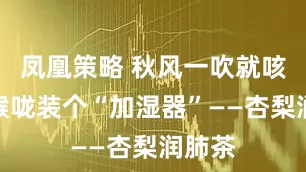 凤凰策略 秋风一吹就咳？给喉咙装个“加湿器”——杏梨润肺茶