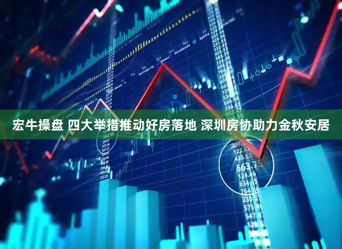宏牛操盘 四大举措推动好房落地 深圳房协助力金秋安居