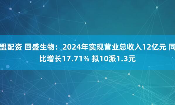 盟配资 回盛生物：2024年实现营业总收入12亿元 同比增长17.71% 拟10派1.3元