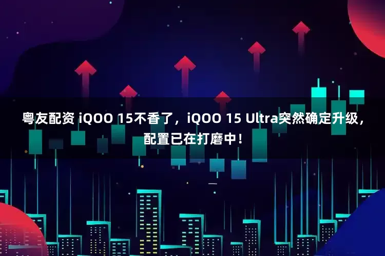 粤友配资 iQOO 15不香了，iQOO 15 Ultra突然确定升级，配置已在打磨中！