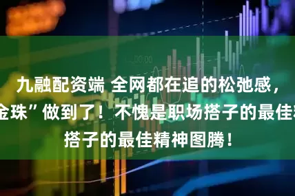 九融配资端 全网都在追的松弛感，这个“小金珠”做到了！不愧是职场搭子的最佳精神图腾！