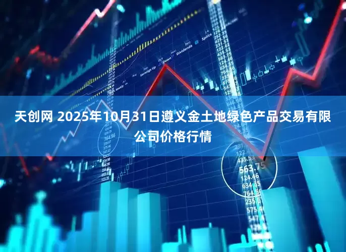 天创网 2025年10月31日遵义金土地绿色产品交易有限公司价格行情