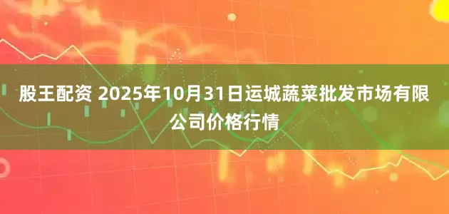 股王配资 2025年10月31日运城蔬菜批发市场有限公司价格行情