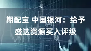 期配宝 中国银河：给予盛达资源买入评级